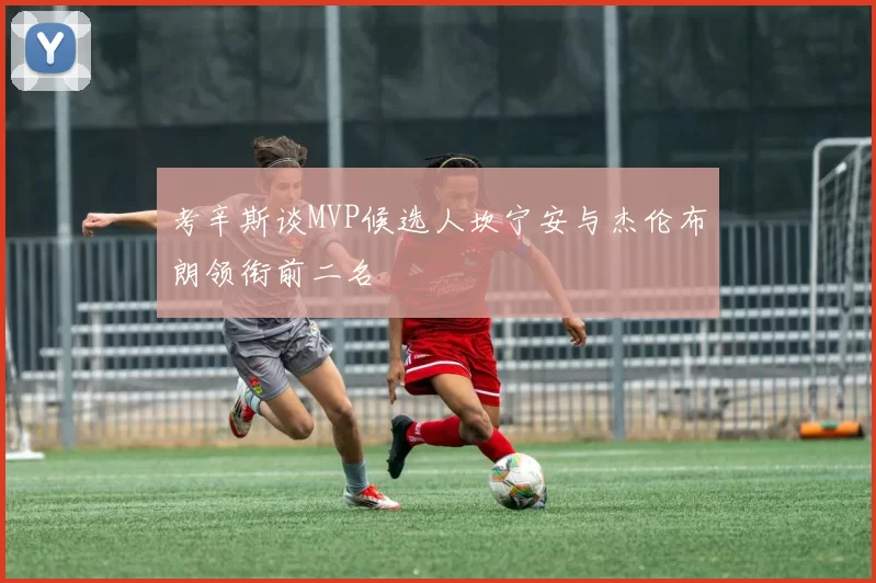 考辛斯谈MVP候选人坎宁安与杰伦布朗领衔前二名