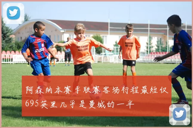 阿森纳本赛季联赛客场行程最短仅695英里几乎是曼城的一半