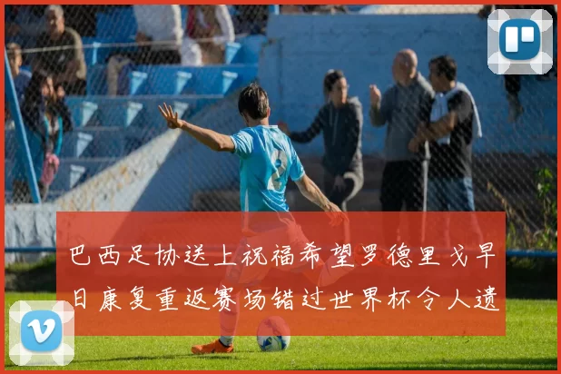 巴西足协送上祝福希望罗德里戈早日康复重返赛场错过世界杯令人遗憾