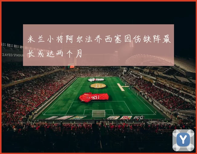 米兰小将阿尔法乔西塞因伤缺阵最长或达两个月