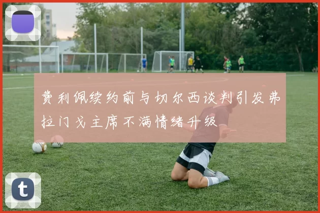 费利佩续约前与切尔西谈判引发弗拉门戈主席不满情绪升级