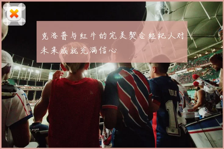 克洛普与红牛的完美契合经纪人对未来成就充满信心