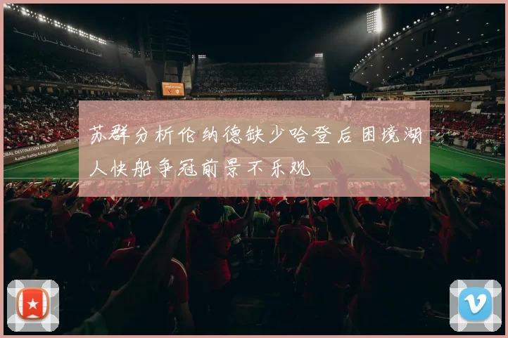 苏群分析伦纳德缺少哈登后困境湖人快船争冠前景不乐观