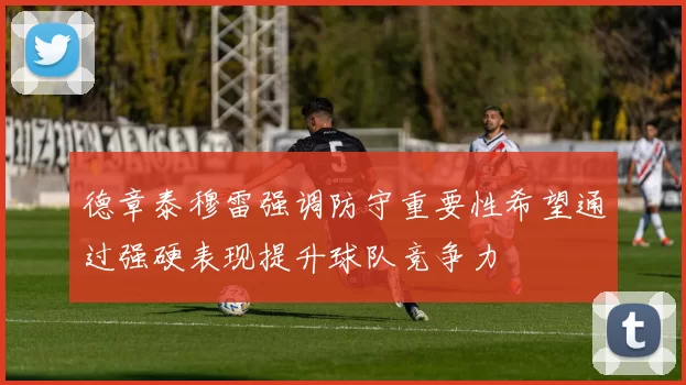 德章泰穆雷强调防守重要性希望通过强硬表现提升球队竞争力