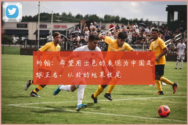 约翰：希望用出色的表现为中国足球正名，以好的结果收尾