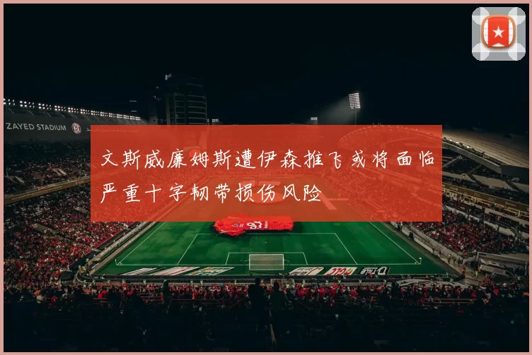 文斯威廉姆斯遭伊森推飞或将面临严重十字韧带损伤风险