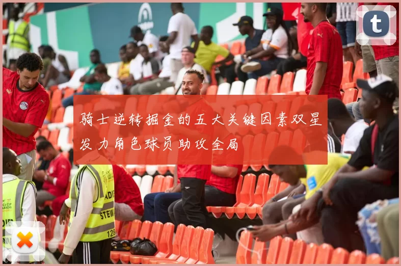 骑士逆转掘金的五大关键因素双星发力角色球员助攻全局