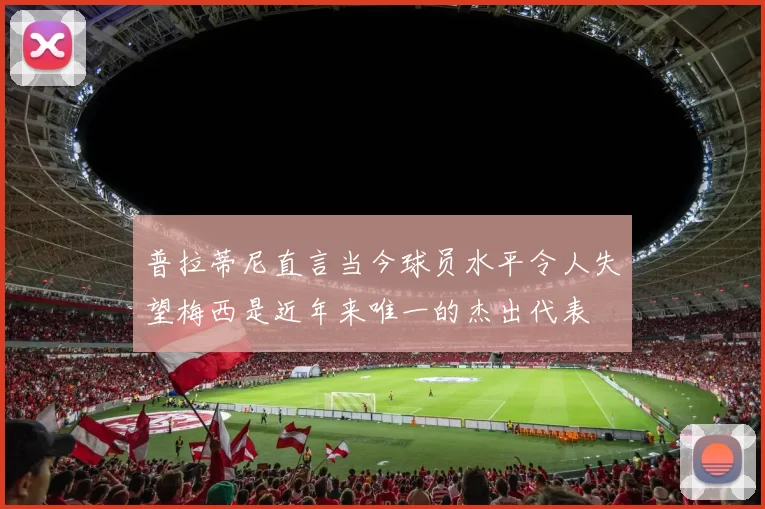 普拉蒂尼直言当今球员水平令人失望梅西是近年来唯一的杰出代表