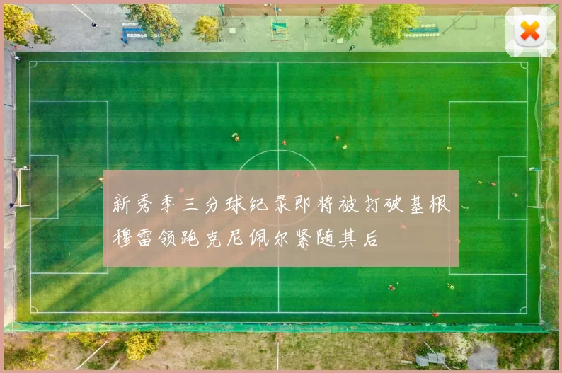 新秀季三分球纪录即将被打破基根穆雷领跑克尼佩尔紧随其后