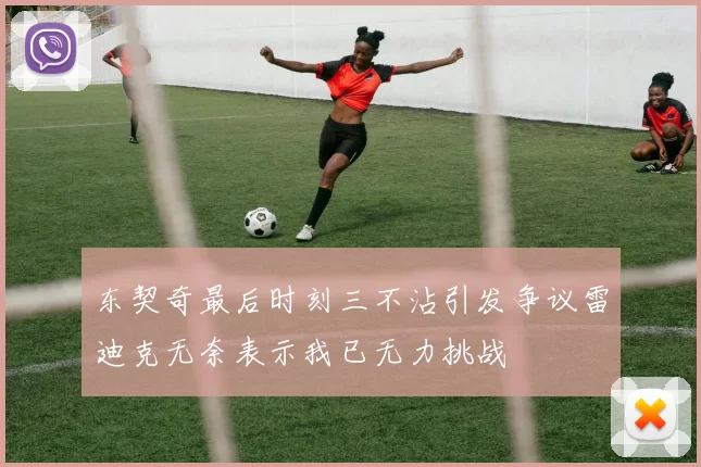 东契奇最后时刻三不沾引发争议雷迪克无奈表示我已无力挑战