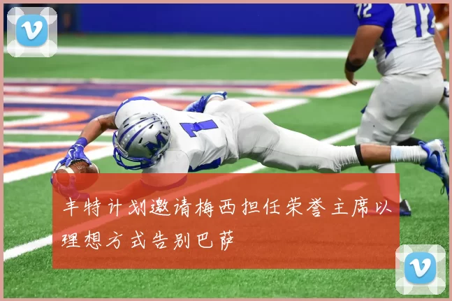 丰特计划邀请梅西担任荣誉主席以理想方式告别巴萨
