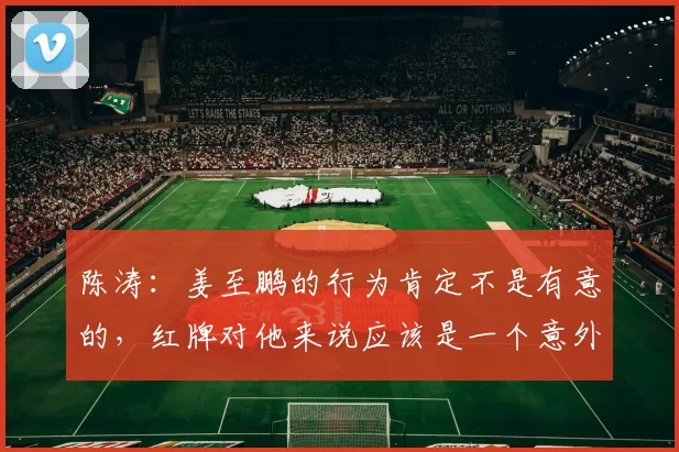 陈涛：姜至鹏的行为肯定不是有意的，红牌对他来说应该是一个意外