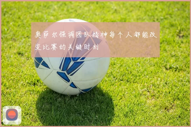 奥萨尔强调团队精神每个人都能改变比赛的关键时刻