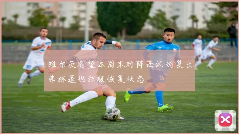 维尔茨有望本周末对阵西汉姆复出弗林蓬也积极恢复状态