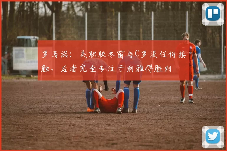 罗马诺：美职联冬窗与C罗没任何接触，后者完全专注于利雅得胜利