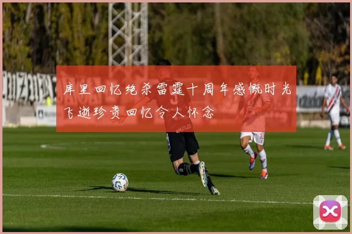 库里回忆绝杀雷霆十周年感慨时光飞逝珍贵回忆令人怀念