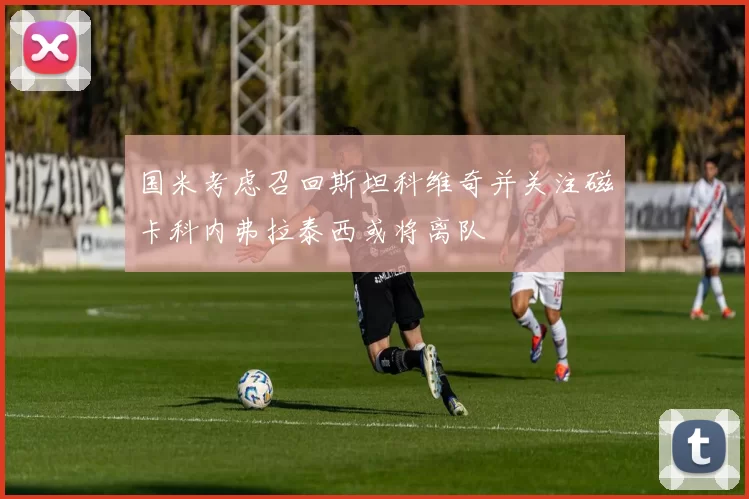 国米考虑召回斯坦科维奇并关注磁卡科内弗拉泰西或将离队
