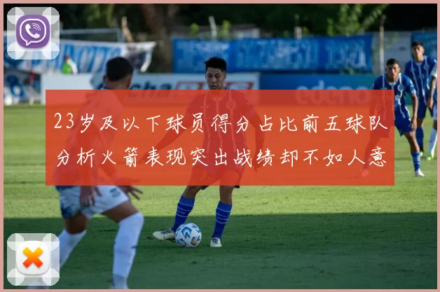 23岁及以下球员得分占比前五球队分析火箭表现突出战绩却不如人意