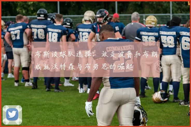布斯谈球队选择：放走波普和布朗成就沃特森与布劳恩的崛起