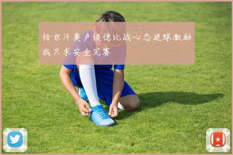 恰尔汗奥卢谈德比战心态进球激励我只求安全完赛