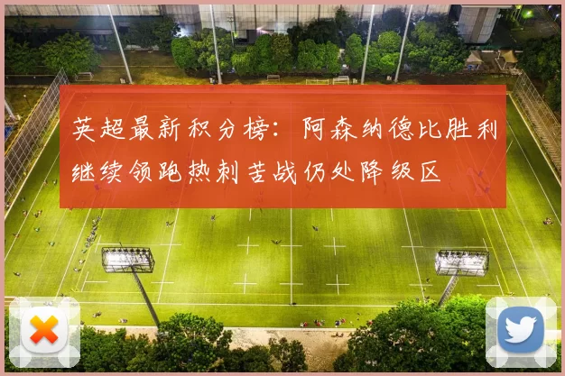 英超最新积分榜：阿森纳德比胜利继续领跑热刺苦战仍处降级区