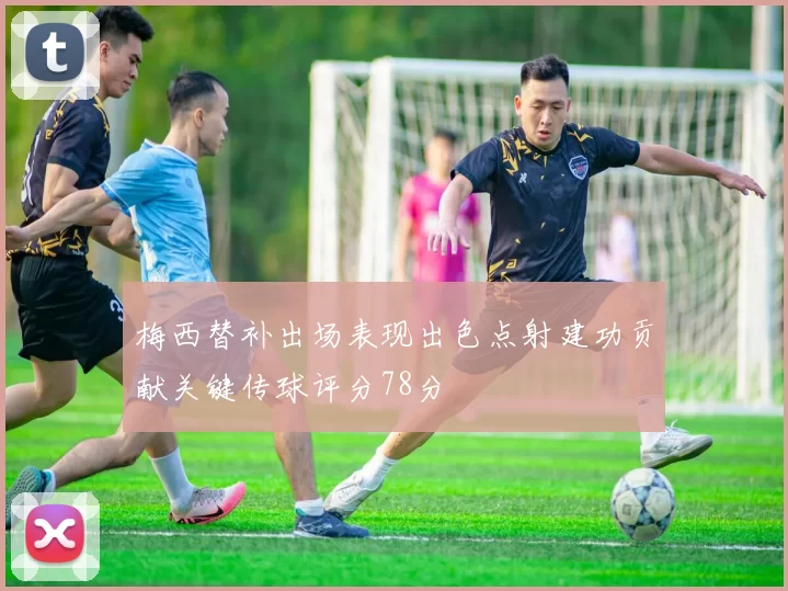 梅西替补出场表现出色点射建功贡献关键传球评分78分