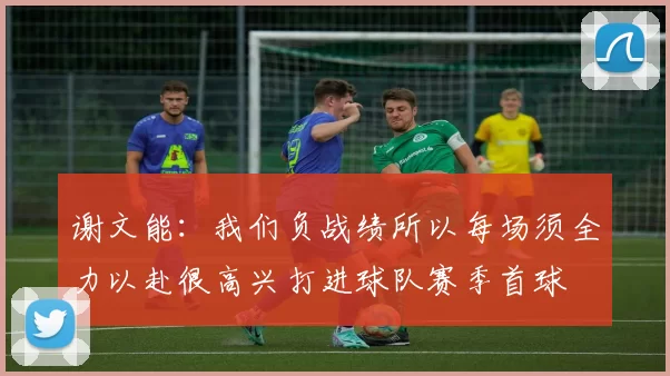 谢文能：我们负战绩所以每场须全力以赴很高兴打进球队赛季首球