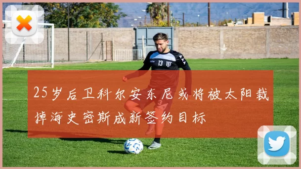25岁后卫科尔安东尼或将被太阳裁掉海史密斯成新签约目标