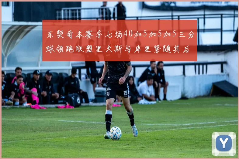 东契奇本赛季七场40加5加5加5三分球领跑联盟里夫斯与库里紧随其后