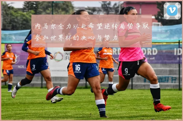 内马尔全力以赴希望逆转局势争取参加世界杯的决心与努力