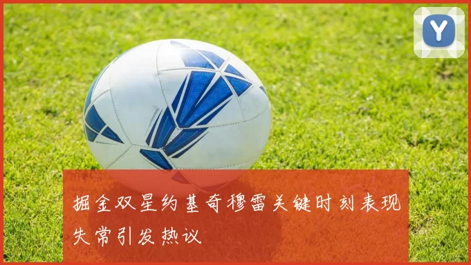 掘金双星约基奇穆雷关键时刻表现失常引发热议