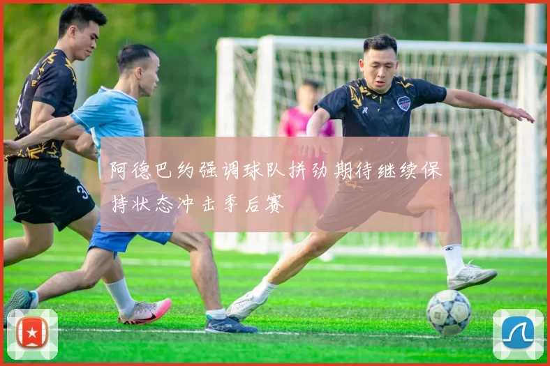 阿德巴约强调球队拼劲期待继续保持状态冲击季后赛