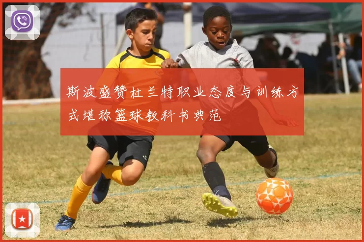 斯波盛赞杜兰特职业态度与训练方式堪称篮球教科书典范