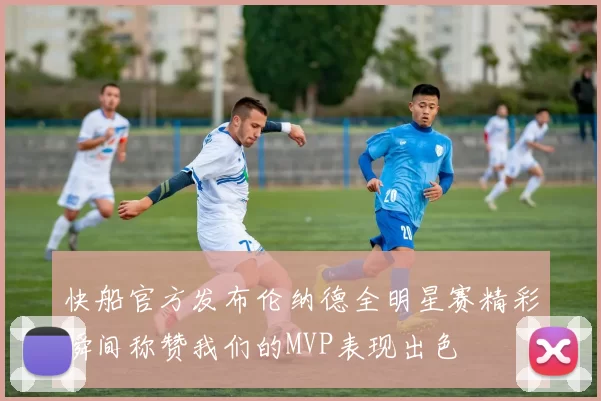 快船官方发布伦纳德全明星赛精彩瞬间称赞我们的MVP表现出色
