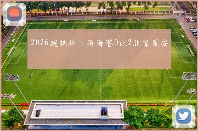 2026超级杯上海海港0比2北京国安