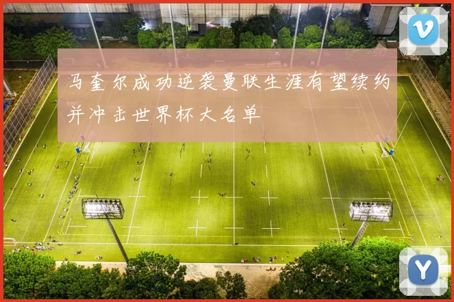 马奎尔成功逆袭曼联生涯有望续约并冲击世界杯大名单