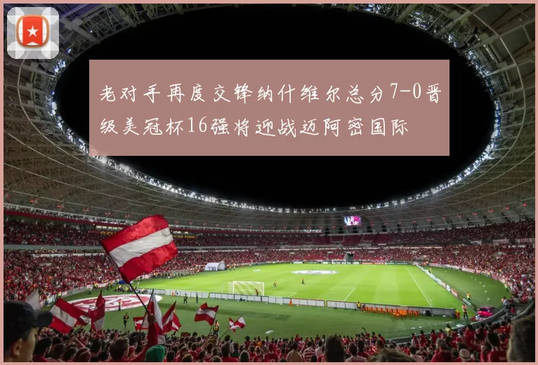 老对手再度交锋纳什维尔总分7-0晋级美冠杯16强将迎战迈阿密国际
