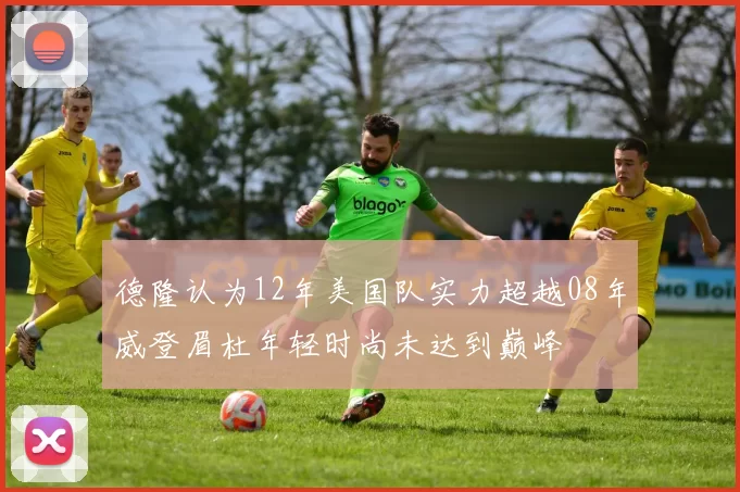 德隆认为12年美国队实力超越08年威登眉杜年轻时尚未达到巅峰